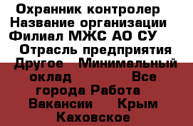 Охранник-контролер › Название организации ­ Филиал МЖС АО СУ-155 › Отрасль предприятия ­ Другое › Минимальный оклад ­ 25 000 - Все города Работа » Вакансии   . Крым,Каховское